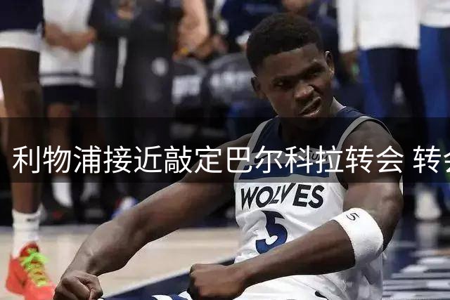 利物浦接近敲定巴尔科拉转会 转会费或超1亿英镑