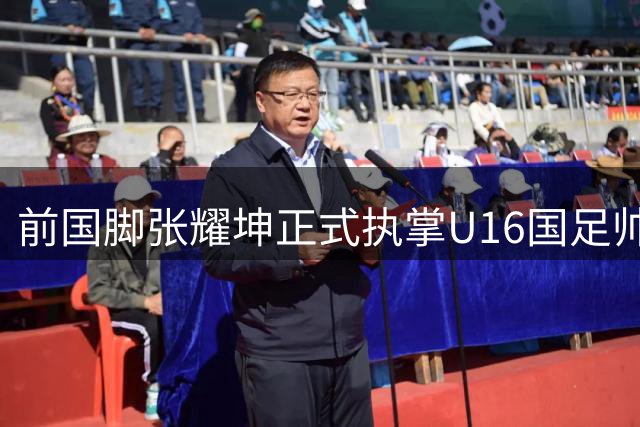 前国脚张耀坤正式执掌U16国足帅印 带队备战2027亚少赛