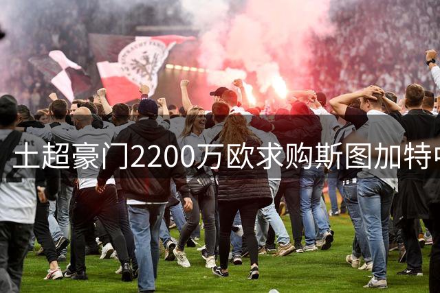 土超豪门2200万欧求购斯图加特中场遭拒 德甲球队标价翻倍