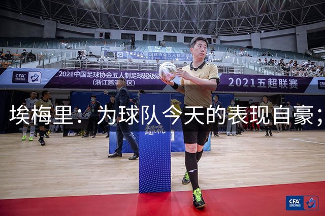埃梅里：为球队今天的表现自豪；接下来阵容可能还有变化