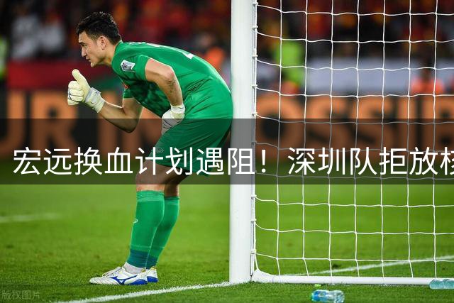 宏远换血计划遇阻！深圳队拒放核心王浩然 杜锋补强锋线另寻出路