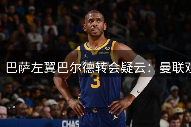 巴萨左翼巴尔德转会疑云：曼联观望 潜在下家浮出水面