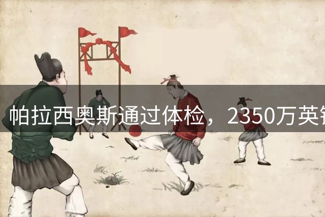 帕拉西奥斯通过体检，2350万英镑交易即将敲定
