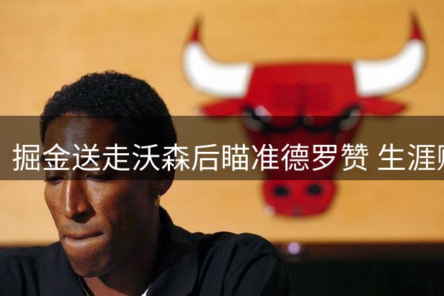 掘金送走沃森后瞄准德罗赞 生涯赚3.05亿的6届全明星或成替代者