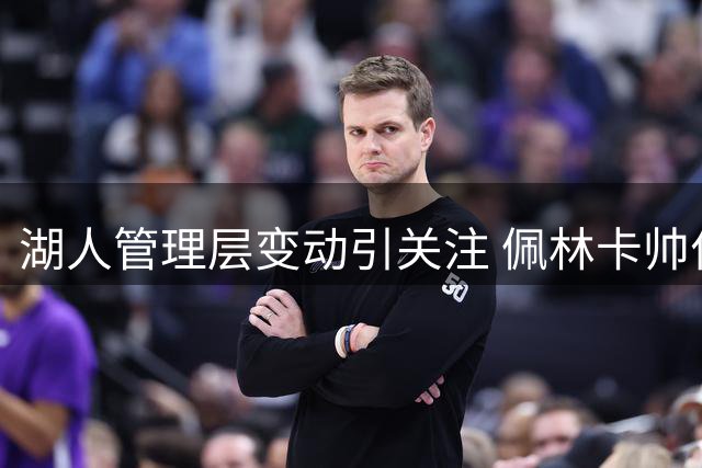 湖人管理层变动引关注 佩林卡帅位或生变数