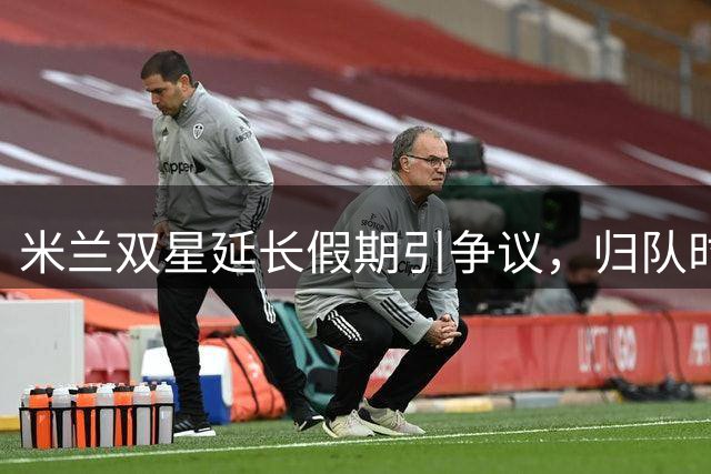 米兰双星延长假期引争议，归队时间引热议
