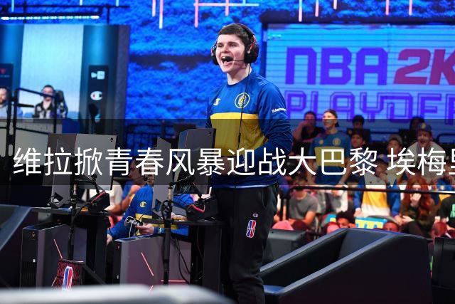 维拉掀青春风暴迎战大巴黎 埃梅里如何为"高龄战舰"注入新活力