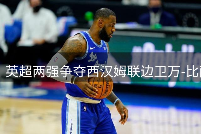 英超两强争夺西汉姆联边卫万-比萨卡
