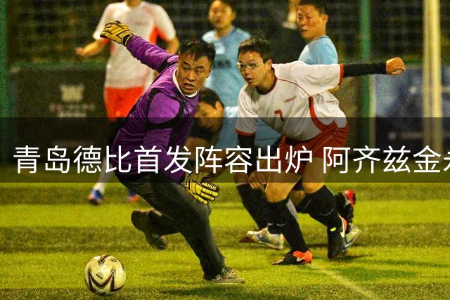 青岛德比首发阵容出炉 阿齐兹金永浩领衔出战