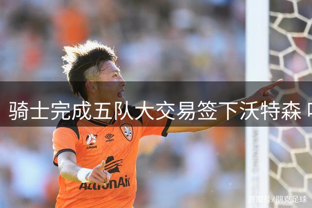 骑士完成五队大交易签下沃特森 哈登迎关键冲冠拼图