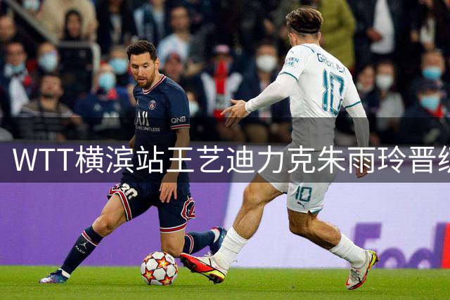 WTT横滨站王艺迪力克朱雨玲晋级 半决赛或遇争议判罚受益者张本美和